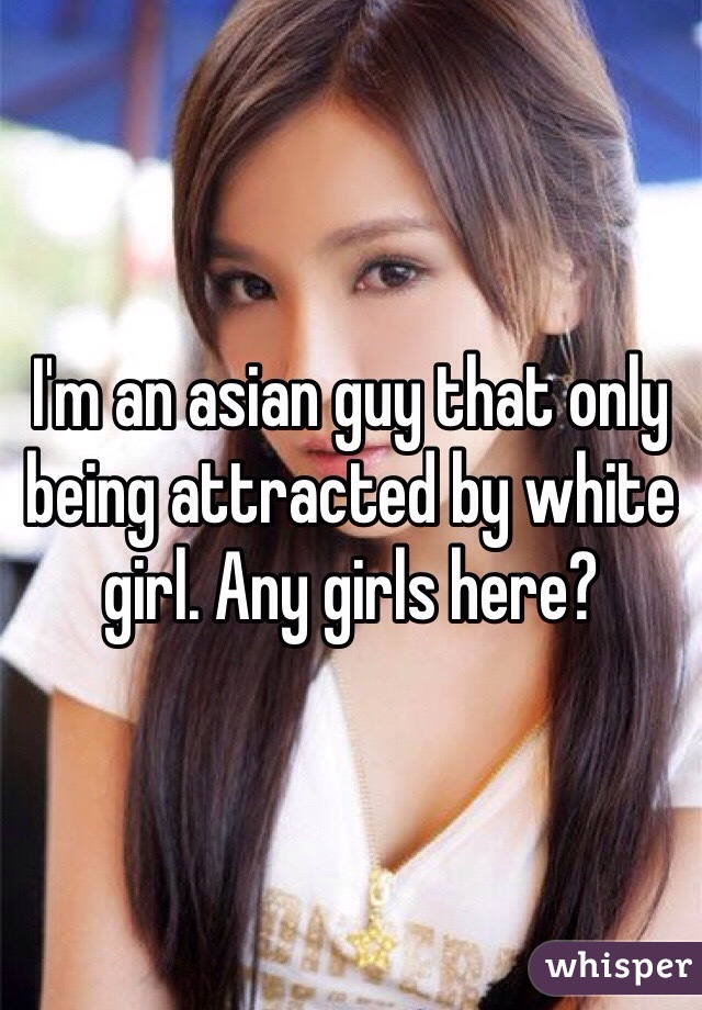 I'm an asian guy that only being attracted by white girl. Any girls here?