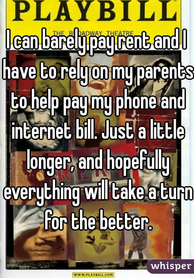 I can barely pay rent and I have to rely on my parents to help pay my phone and internet bill. Just a little longer, and hopefully everything will take a turn for the better.