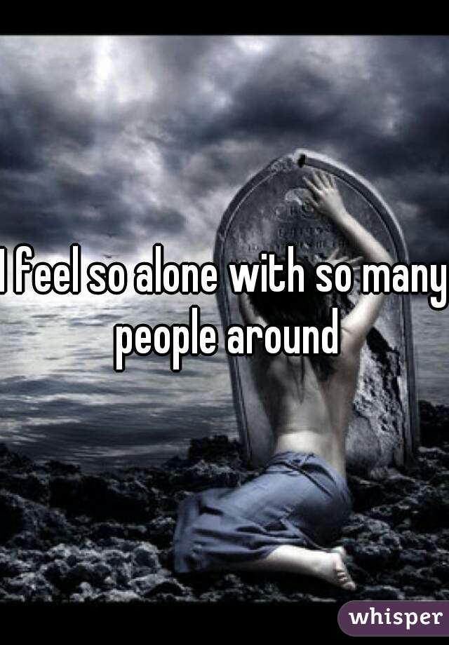 I feel so alone with so many people around