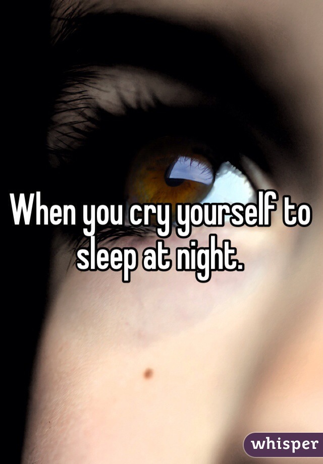 When you cry yourself to sleep at night. 