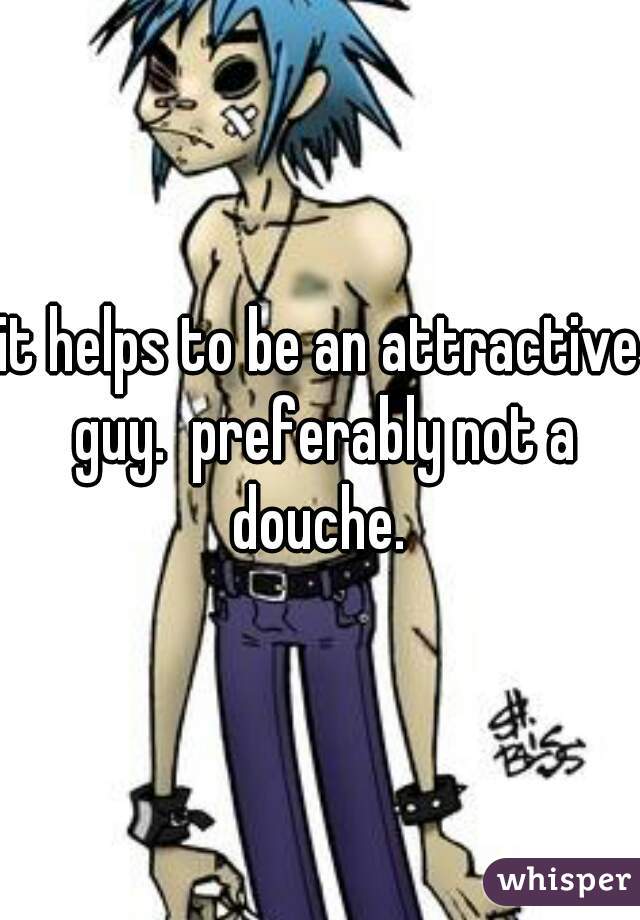 it helps to be an attractive guy.  preferably not a douche. 
