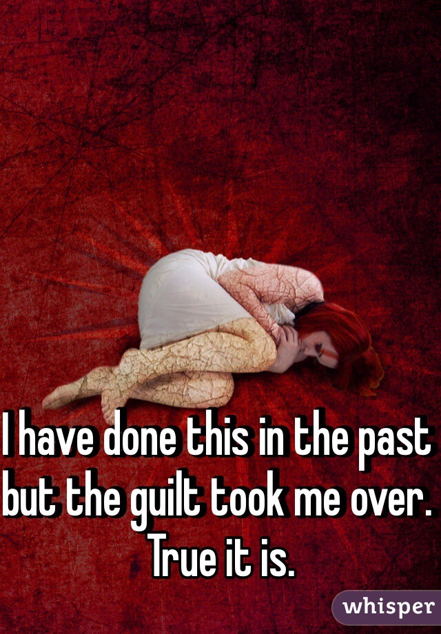 I have done this in the past but the guilt took me over. 
True it is.