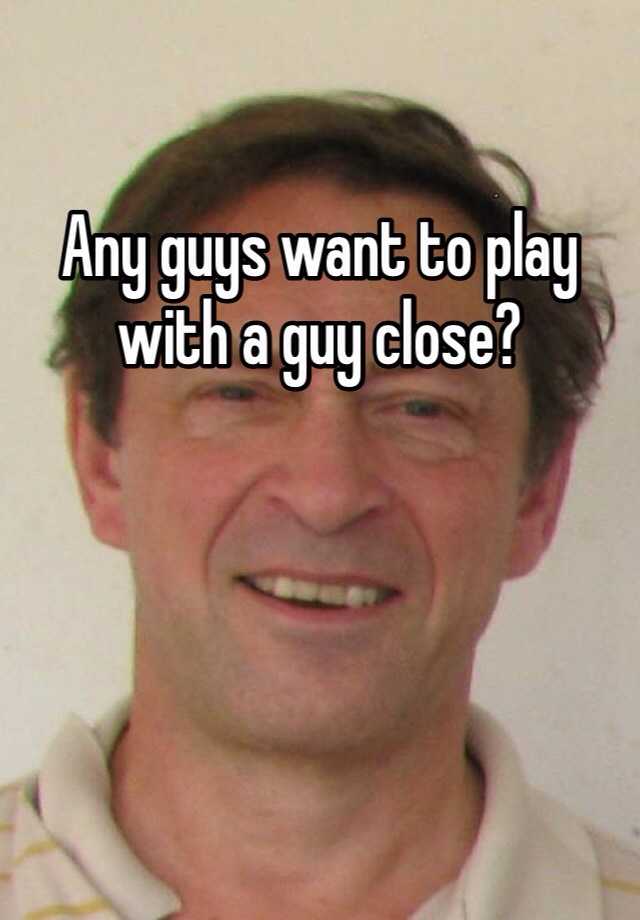 any-guys-want-to-play-with-a-guy-close