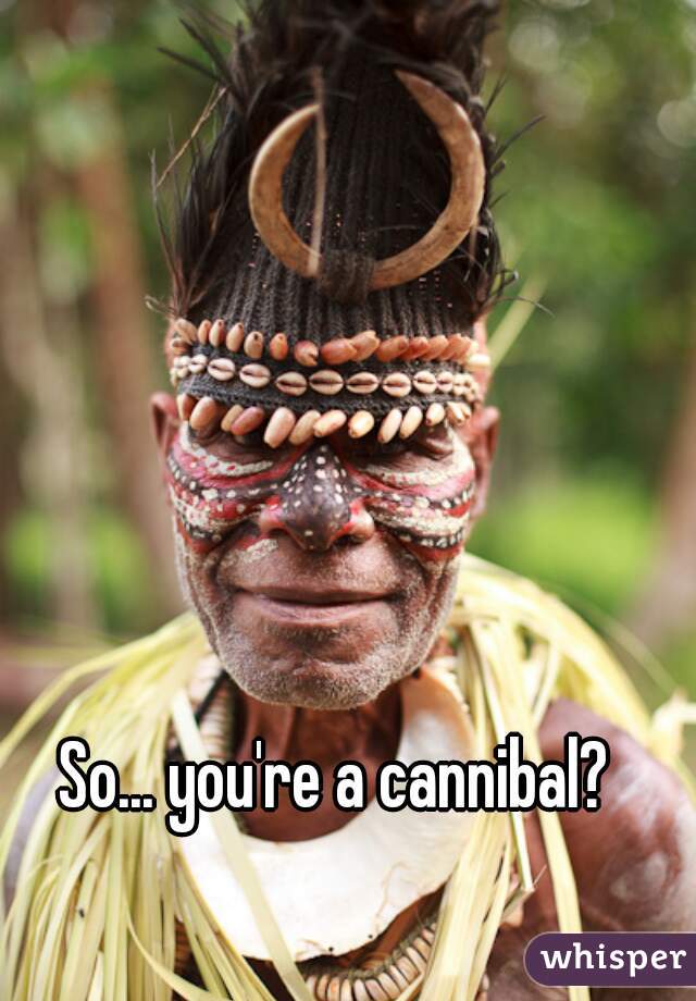 So... you're a cannibal? 