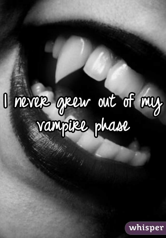 I never grew out of my vampire phase 