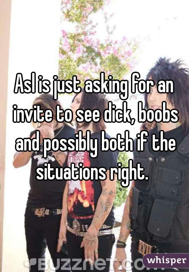 Asl is just asking for an invite to see dick, boobs and possibly both if the situations right.  