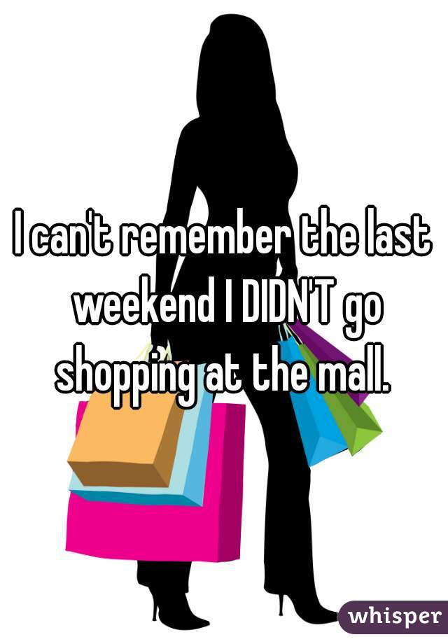I can't remember the last weekend I DIDN'T go shopping at the mall. 