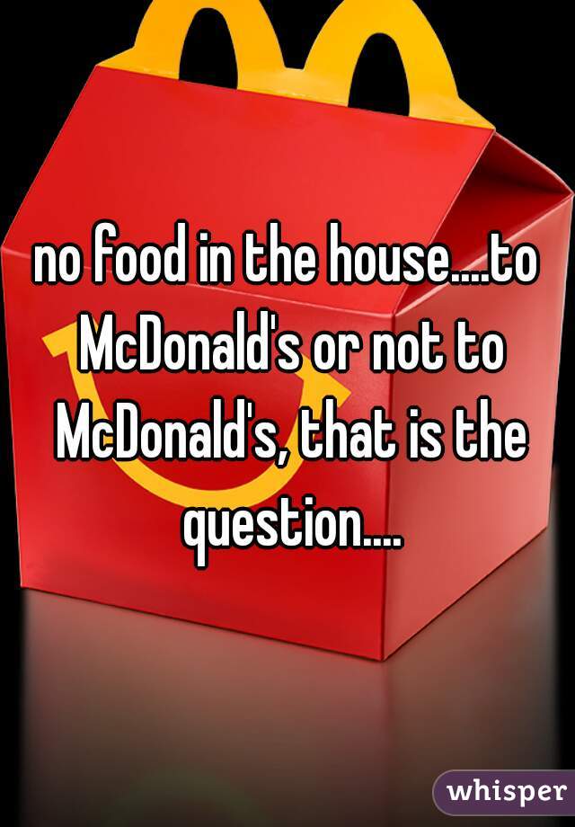 no food in the house....to McDonald's or not to McDonald's, that is the question....