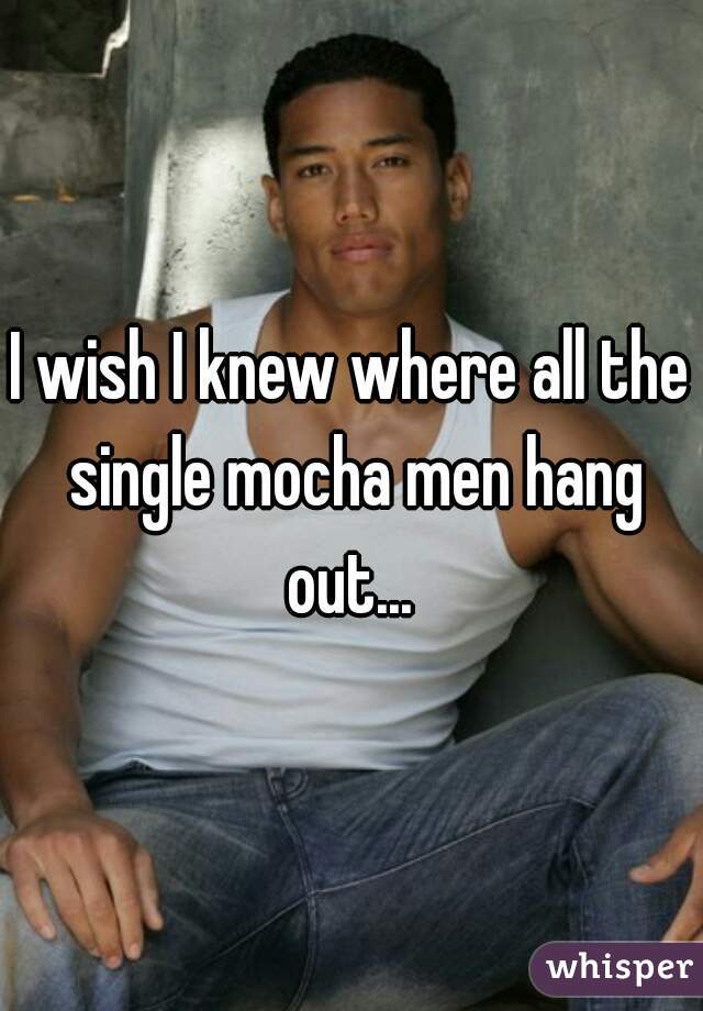 I wish I knew where all the single mocha men hang out... 