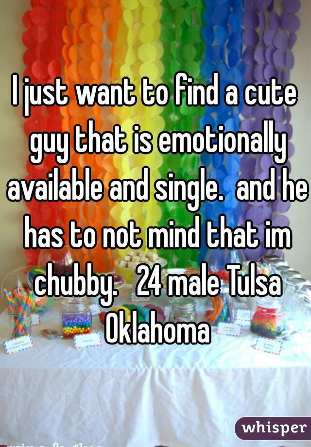 I just want to find a cute guy that is emotionally available and single.  and he has to not mind that im chubby.   24 male Tulsa Oklahoma