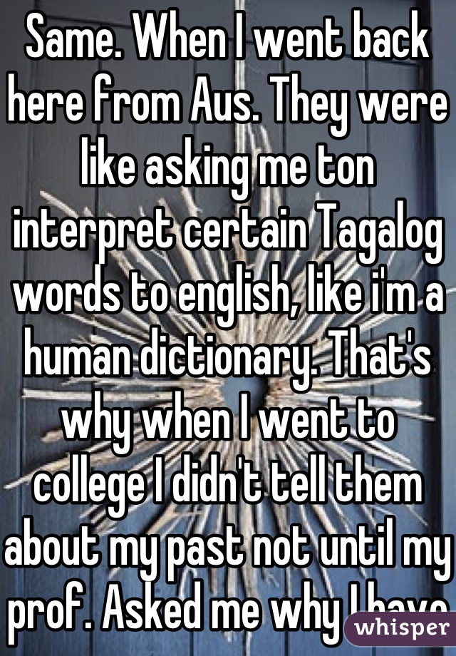 Same. When I went back here from Aus. They were like asking me ton interpret certain Tagalog words to english, like i'm a human dictionary. That's why when I went to college I didn't tell them about my past not until my prof. Asked me why I have an accent. 