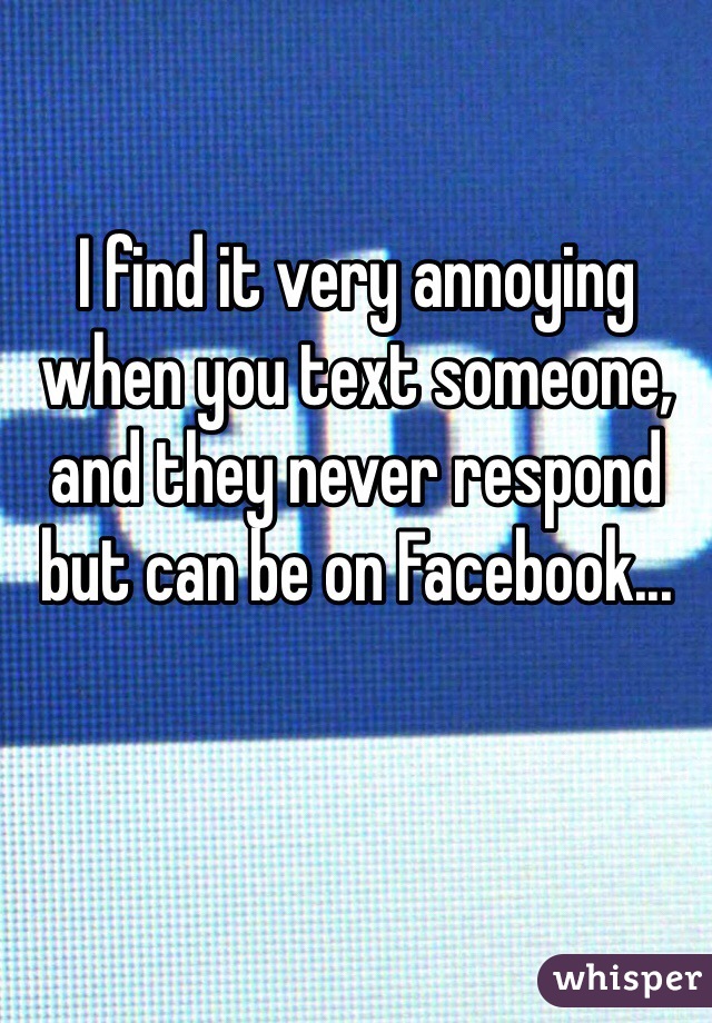 I find it very annoying when you text someone, and they never respond but can be on Facebook...  