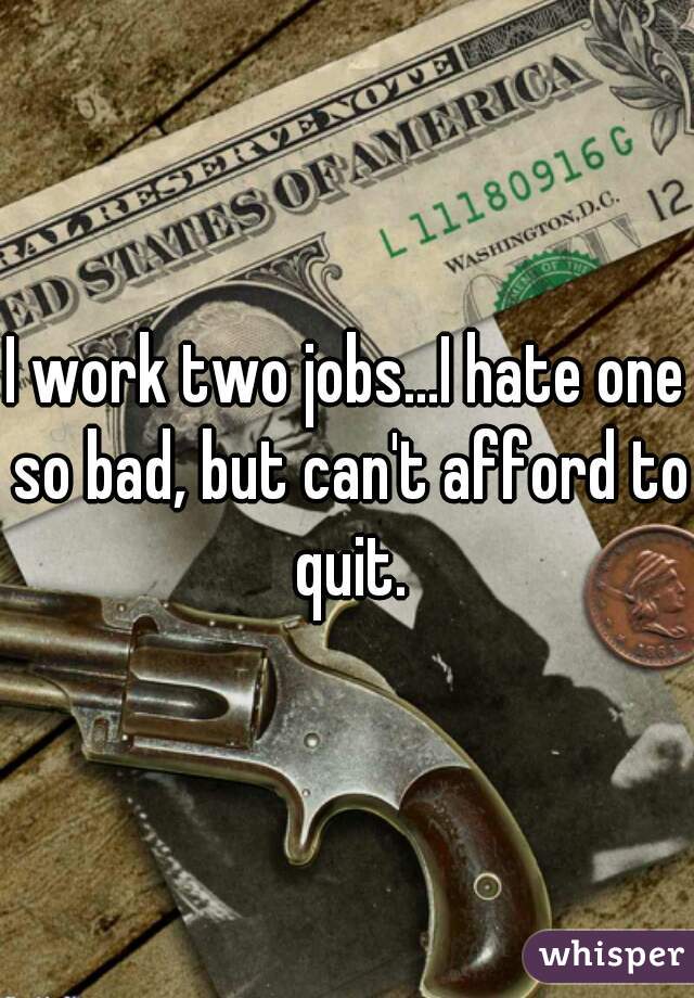 I work two jobs...I hate one so bad, but can't afford to quit.