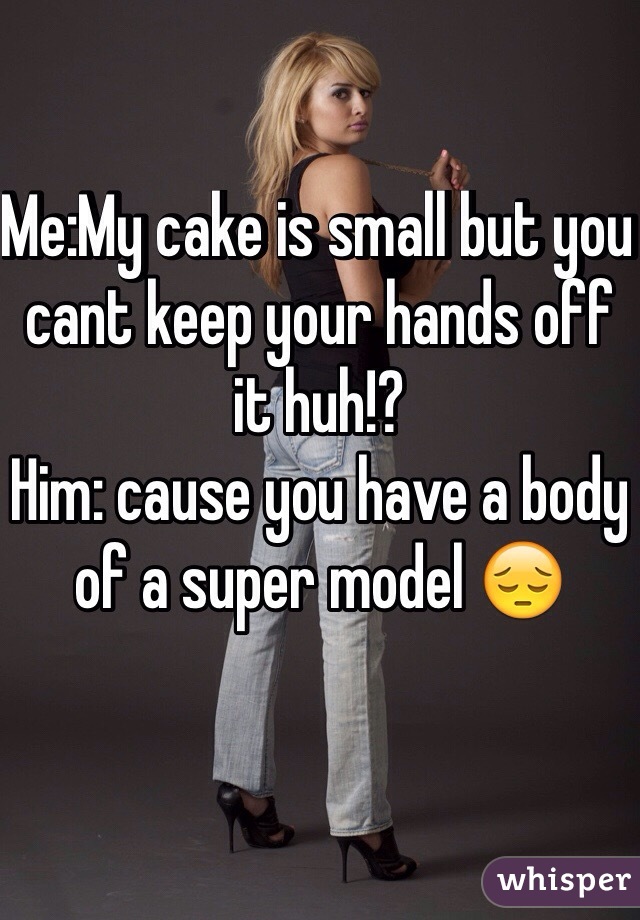 Me:My cake is small but you cant keep your hands off it huh!?
Him: cause you have a body of a super model 😔

