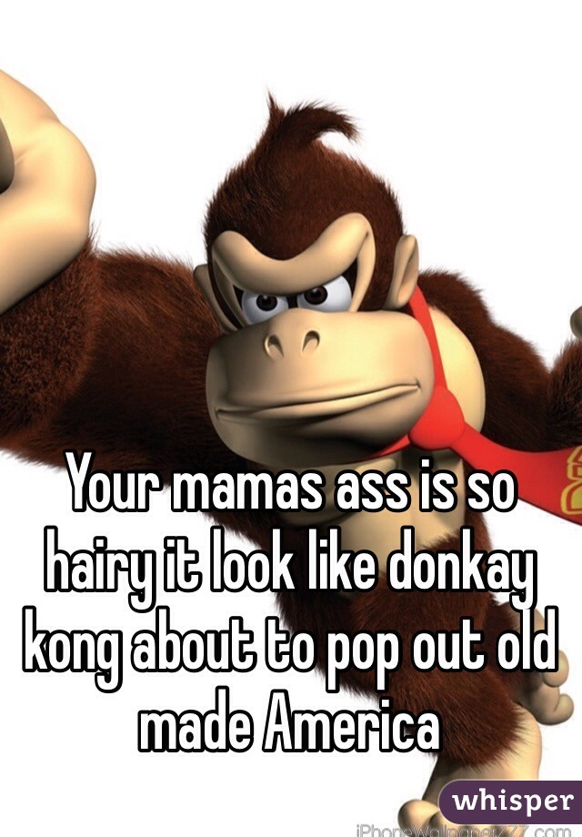 Your mamas ass is so hairy it look like donkay kong about to pop out old made America 
