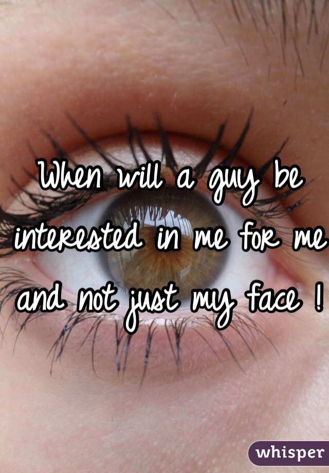When will a guy be interested in me for me and not just my face !