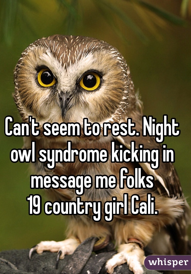 Can't seem to rest. Night owl syndrome kicking in message me folks 
19 country girl Cali.  