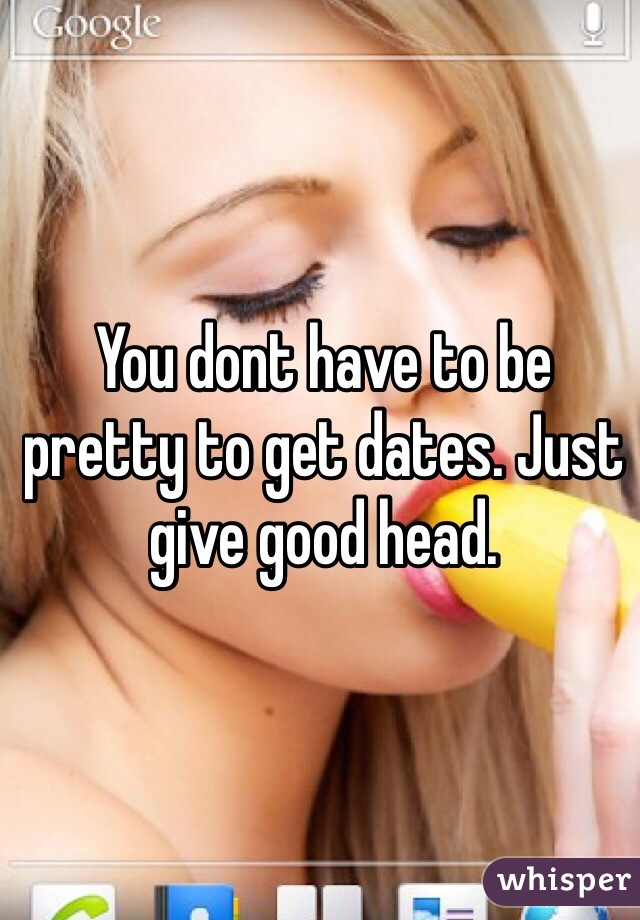 You dont have to be pretty to get dates. Just give good head.  