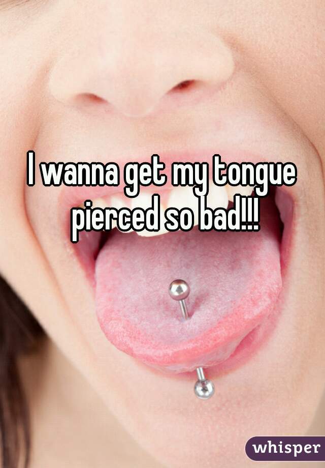 I wanna get my tongue pierced so bad!!!