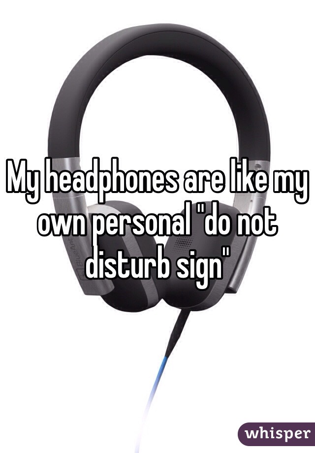 My headphones are like my own personal "do not disturb sign" 