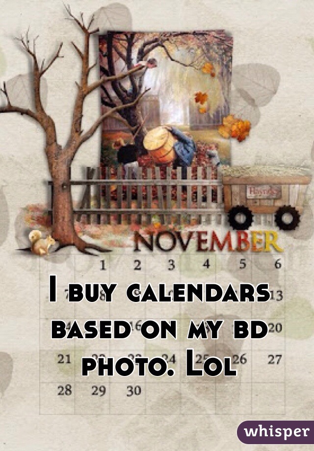 I buy calendars based on my bd photo. Lol