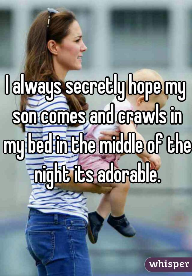 I always secretly hope my son comes and crawls in my bed in the middle of the night its adorable.