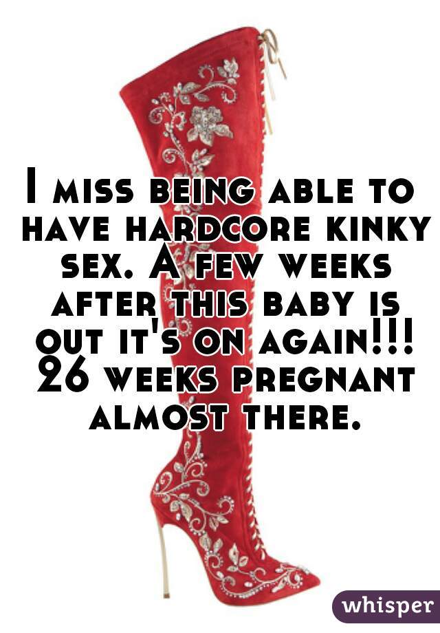 I miss being able to have hardcore kinky sex. A few weeks after this baby is out it's on again!!! 26 weeks pregnant almost there.
