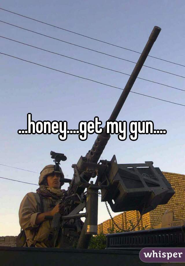 ...honey....get my gun....