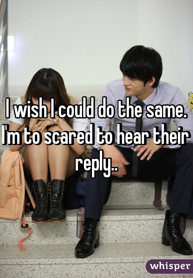 I wish I could do the same. I'm to scared to hear their reply..