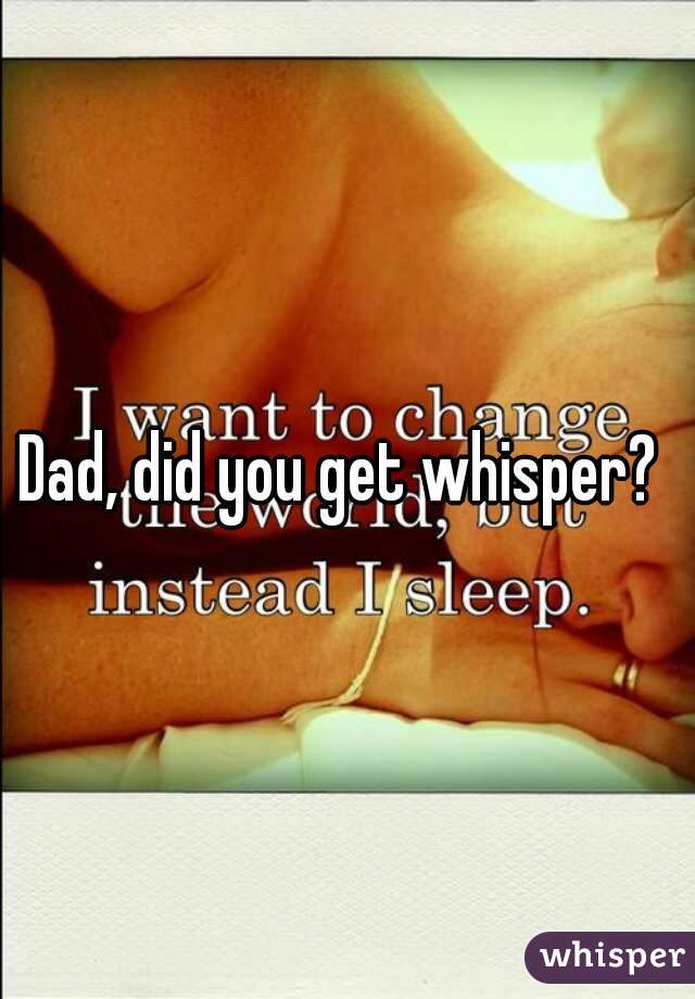 Dad, did you get whisper? 