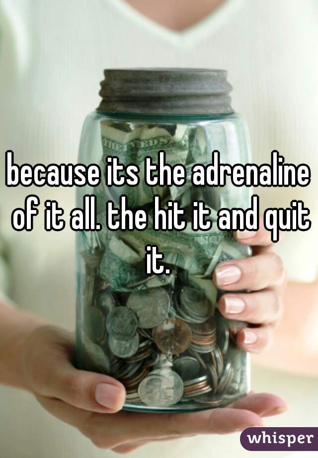 because its the adrenaline of it all. the hit it and quit it. 