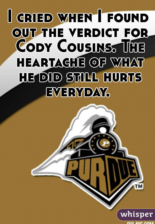 I cried when I found out the verdict for Cody Cousins. The heartache of what he did still hurts everyday. 
