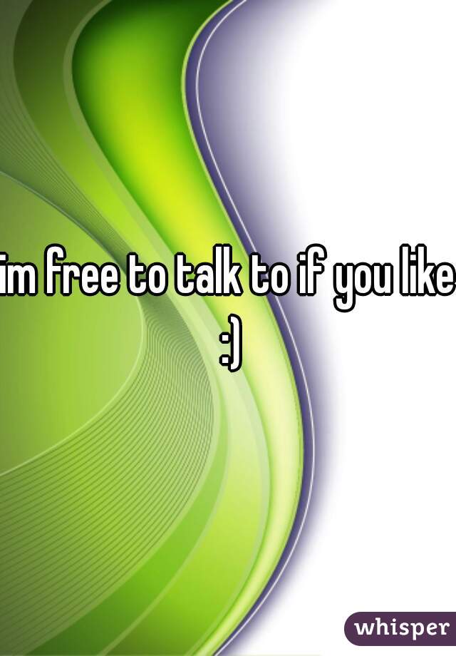 im free to talk to if you like :)
