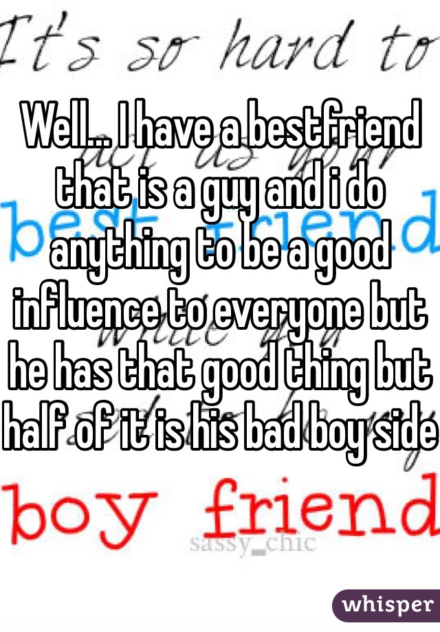 Well... I have a bestfriend that is a guy and i do anything to be a good influence to everyone but he has that good thing but half of it is his bad boy side