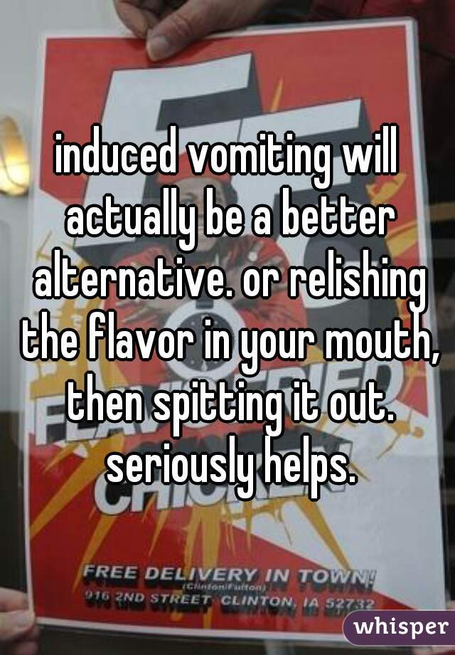 induced vomiting will actually be a better alternative. or relishing the flavor in your mouth, then spitting it out. seriously helps.