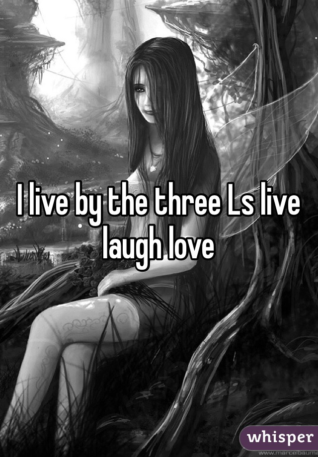 I live by the three Ls live laugh love 