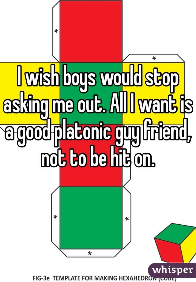 I wish boys would stop asking me out. All I want is a good platonic guy friend, not to be hit on.