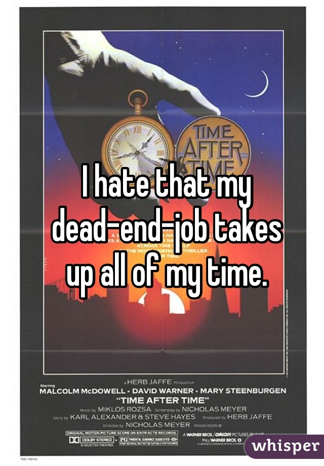 I hate that my 
dead-end-job takes 
up all of my time.