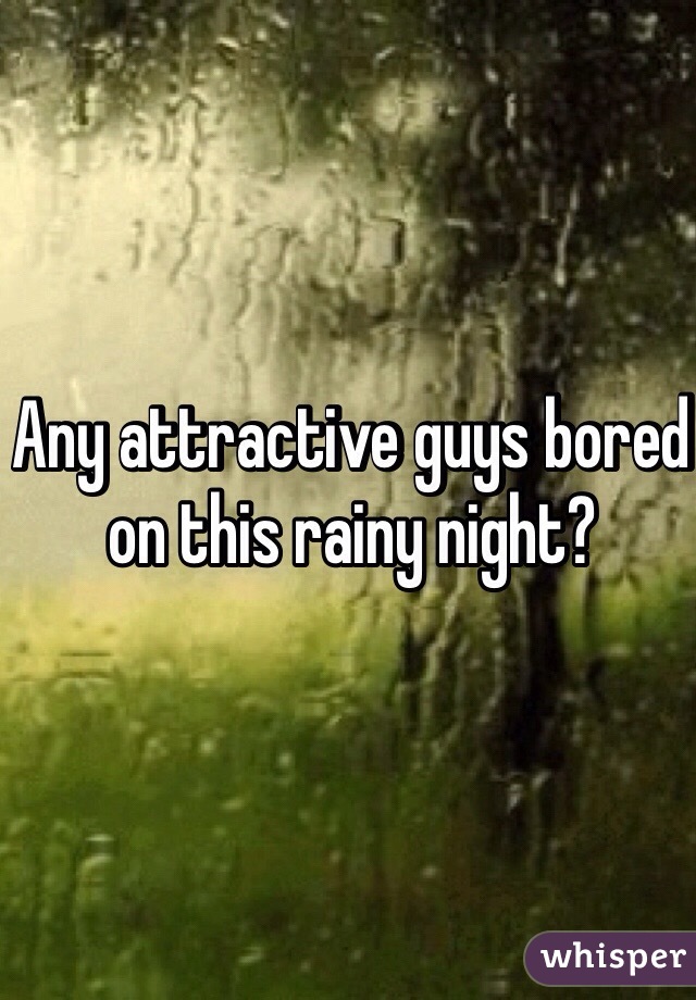 Any attractive guys bored on this rainy night? 