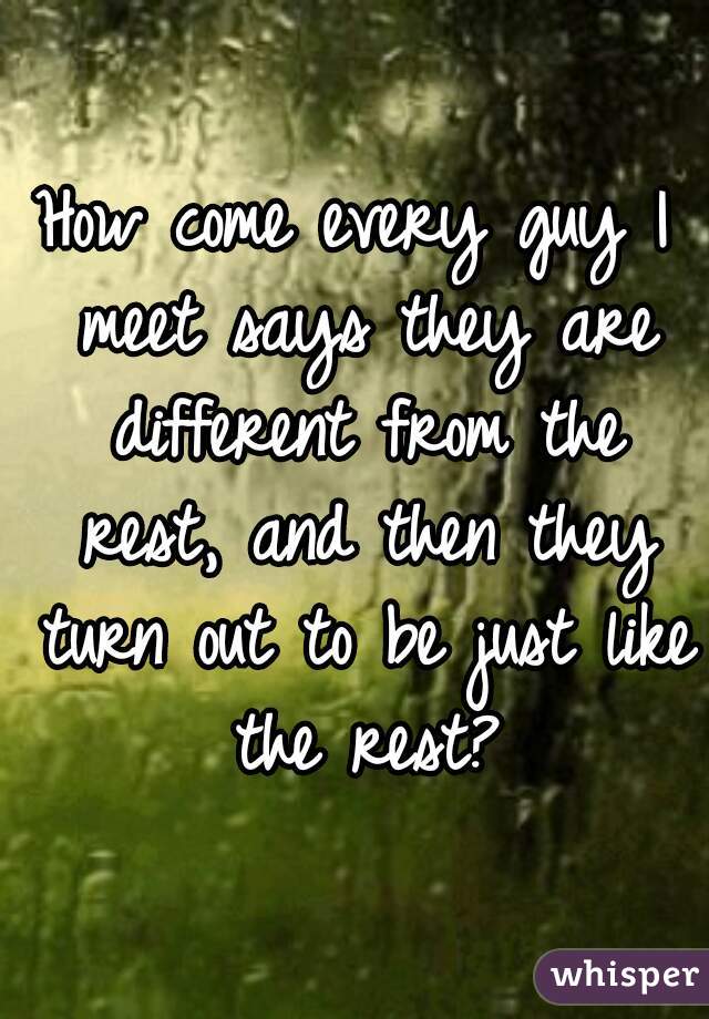 How come every guy I meet says they are different from the rest, and then they turn out to be just like the rest?