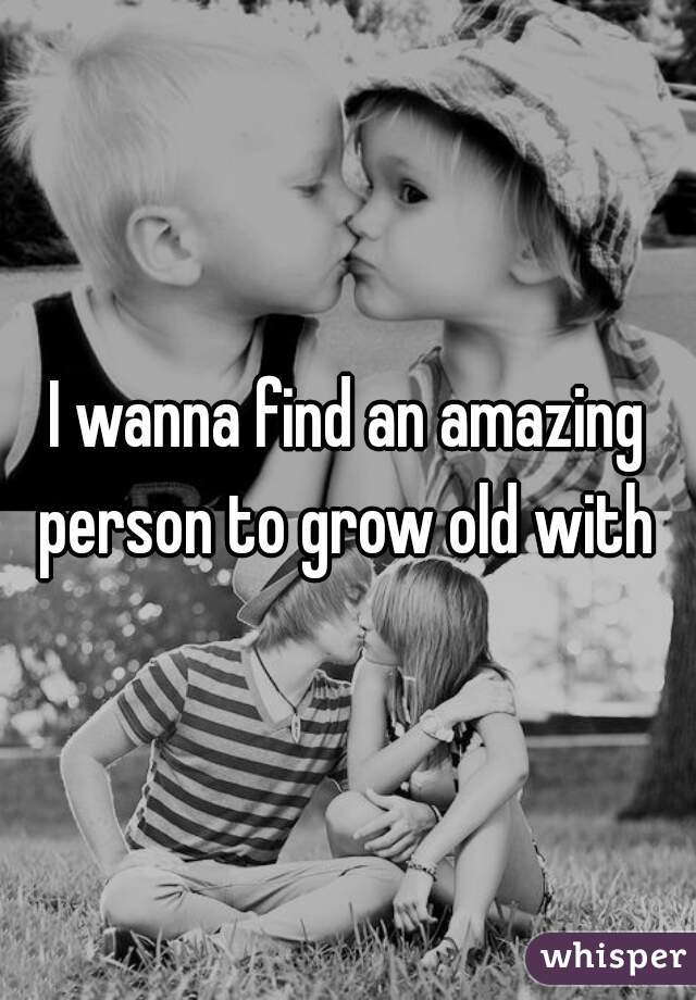 I wanna find an amazing person to grow old with ♡