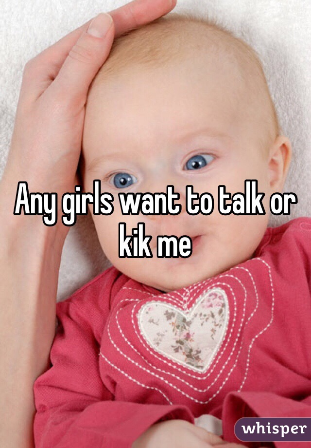 Any girls want to talk or kik me