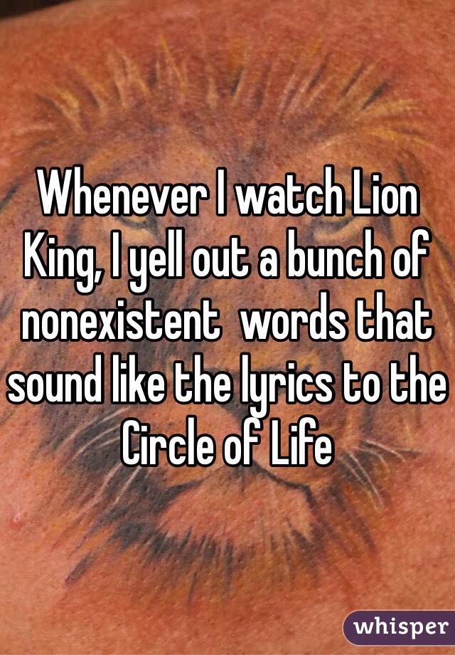 Whenever I watch Lion King, I yell out a bunch of nonexistent  words that sound like the lyrics to the Circle of Life