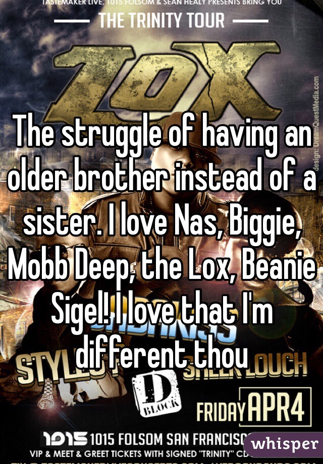 The struggle of having an older brother instead of a sister. I love Nas, Biggie, Mobb Deep, the Lox, Beanie Sigel! I love that I'm different thou 