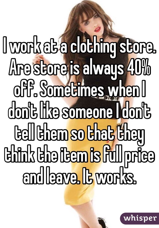 I work at a clothing store. Are store is always 40% off. Sometimes when I don't like someone I don't tell them so that they think the item is full price and leave. It works. 