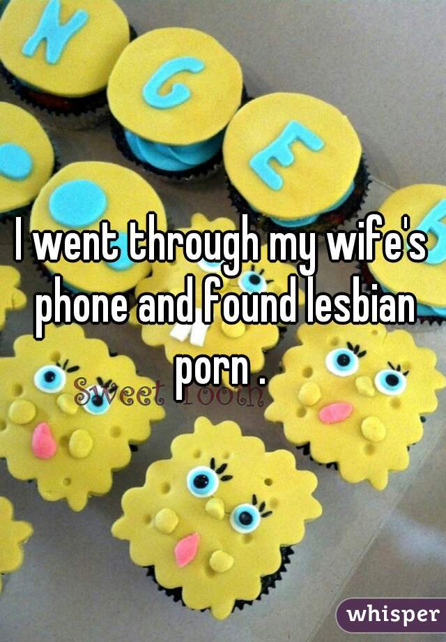 I went through my wife's phone and found lesbian porn . 