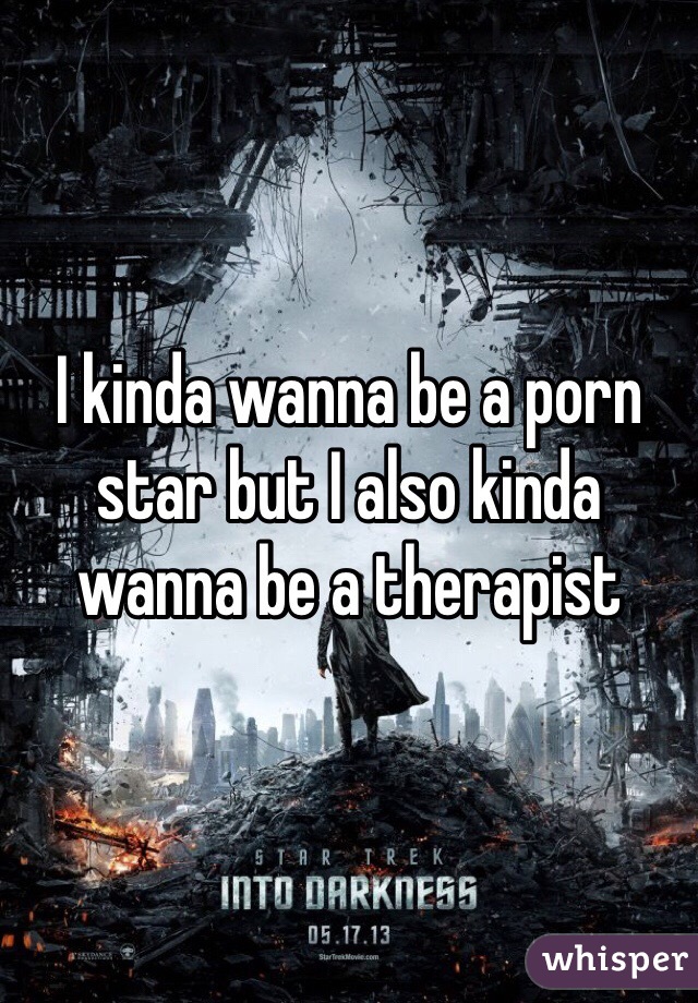 I kinda wanna be a porn star but I also kinda wanna be a therapist 