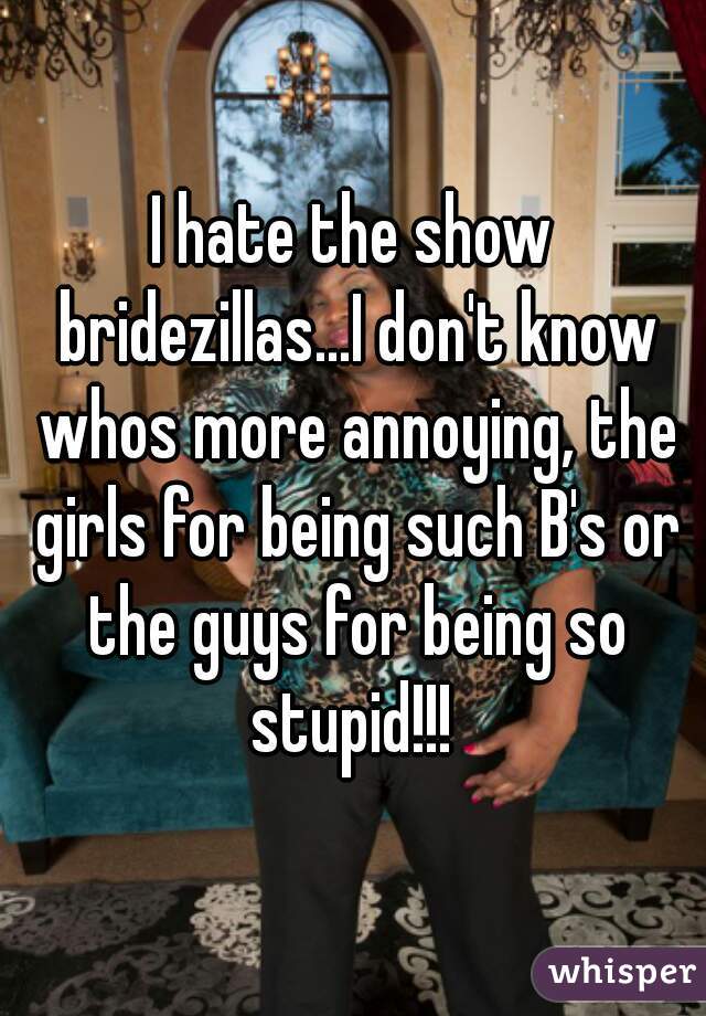 I hate the show bridezillas...I don't know whos more annoying, the girls for being such B's or the guys for being so stupid!!! 