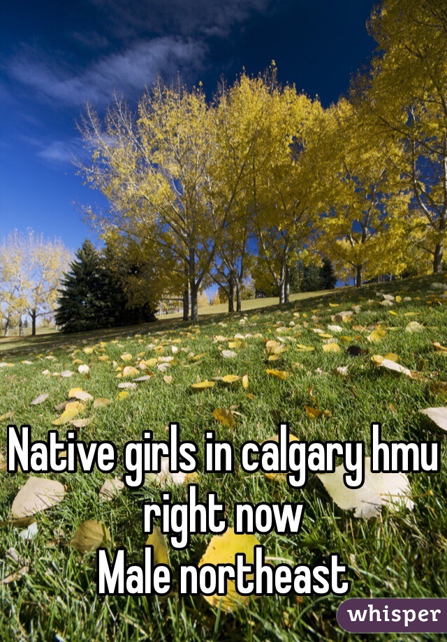 Native girls in calgary hmu right now 
Male northeast