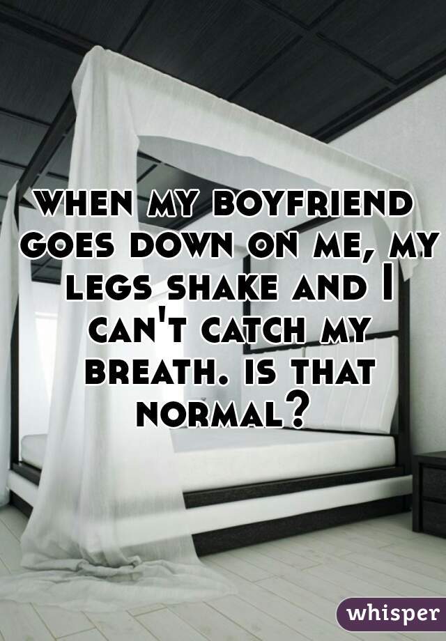 when my boyfriend goes down on me, my legs shake and I can't catch my breath. is that normal? 